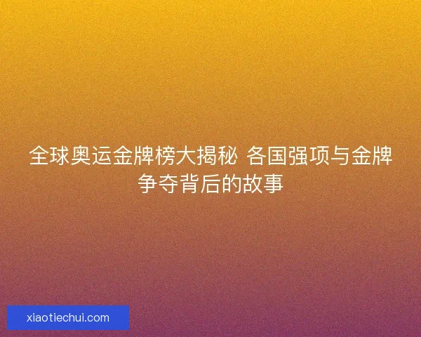 全球奥运金牌榜大揭秘 各国强项与金牌争夺背后的故事