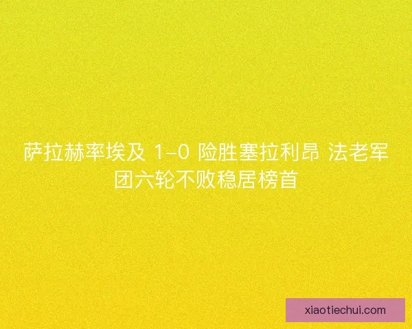 萨拉赫率埃及 1-0 险胜塞拉利昂 法老军团六轮不败稳居榜首
