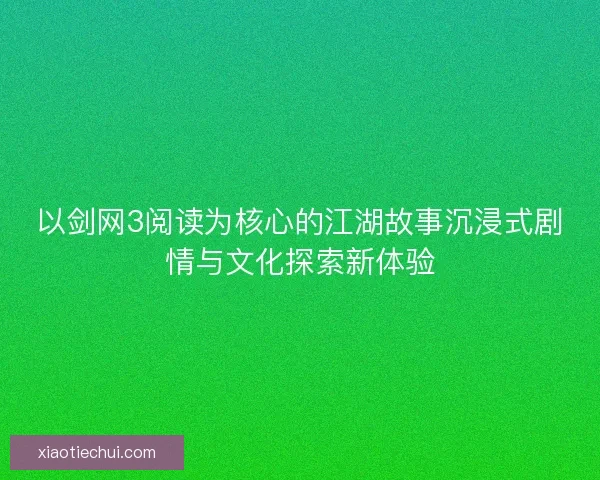 以剑网3阅读为核心的江湖故事沉浸式剧情与文化探索新体验