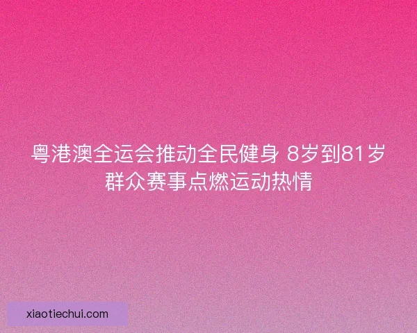 粤港澳全运会推动全民健身 8岁到81岁群众赛事点燃运动热情