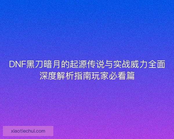 DNF黑刀暗月的起源传说与实战威力全面深度解析指南玩家必看篇