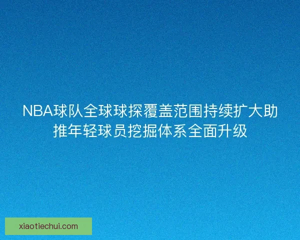 NBA球队全球球探覆盖范围持续扩大助推年轻球员挖掘体系全面升级