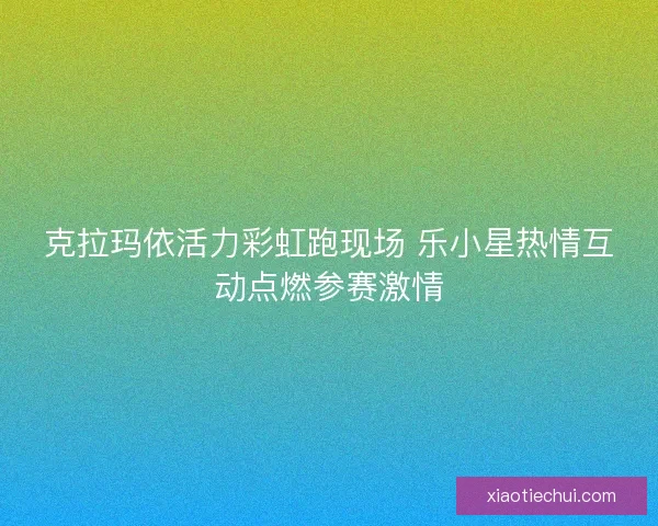 克拉玛依活力彩虹跑现场 乐小星热情互动点燃参赛激情